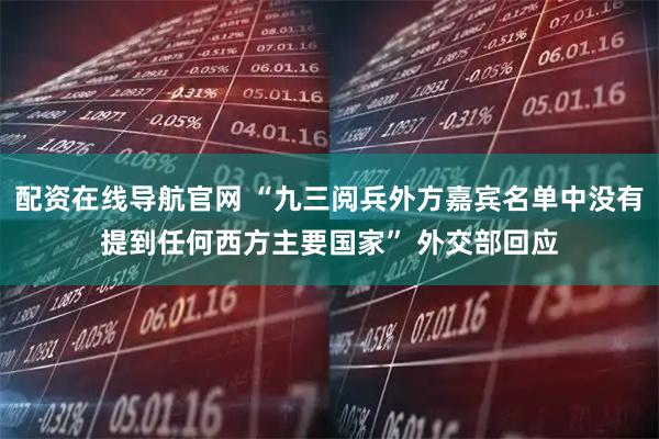 配资在线导航官网 “九三阅兵外方嘉宾名单中没有提到任何西方主要国家” 外交部回应