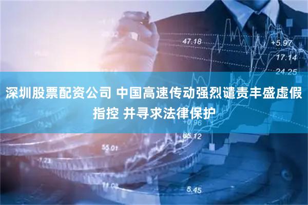深圳股票配资公司 中国高速传动强烈谴责丰盛虚假指控 并寻求法律保护