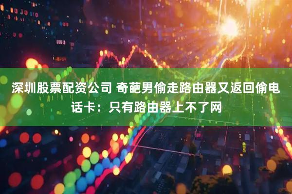 深圳股票配资公司 奇葩男偷走路由器又返回偷电话卡：只有路由器上不了网