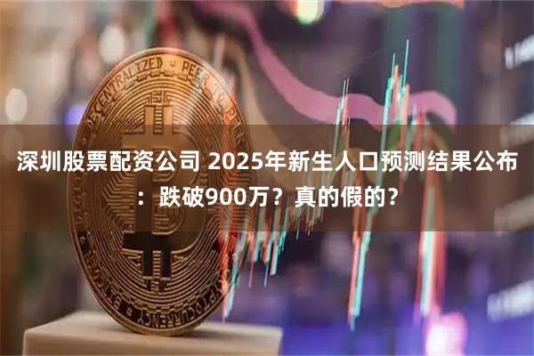 深圳股票配资公司 2025年新生人口预测结果公布：跌破900万？真的假的？