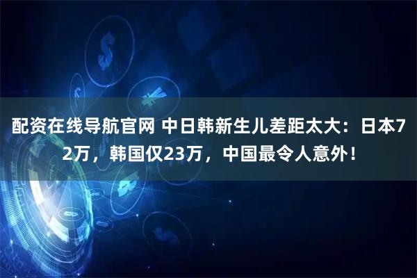 配资在线导航官网 中日韩新生儿差距太大：日本72万，韩国仅23万，中国最令人意外！