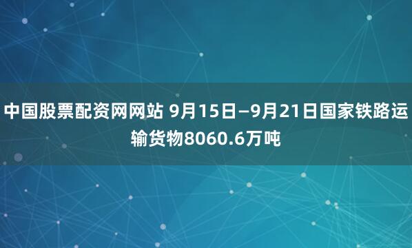中国股票配资网网站 9月15日—9月21日国家铁路运输货物8060.6万吨