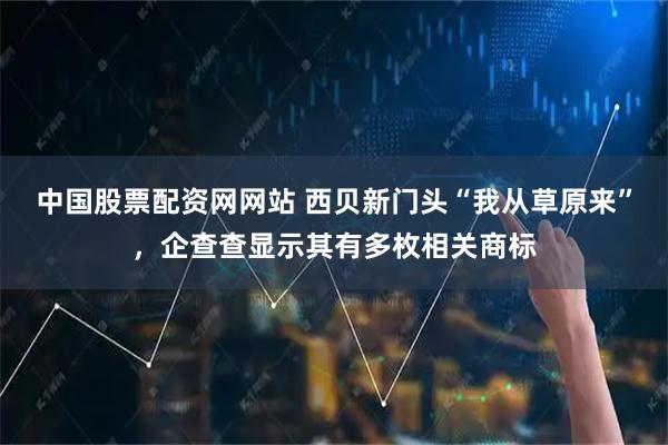 中国股票配资网网站 西贝新门头“我从草原来”，企查查显示其有多枚相关商标