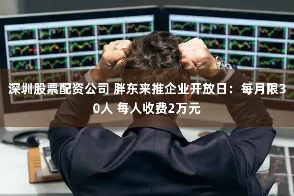 深圳股票配资公司 胖东来推企业开放日：每月限30人 每人收费2万元