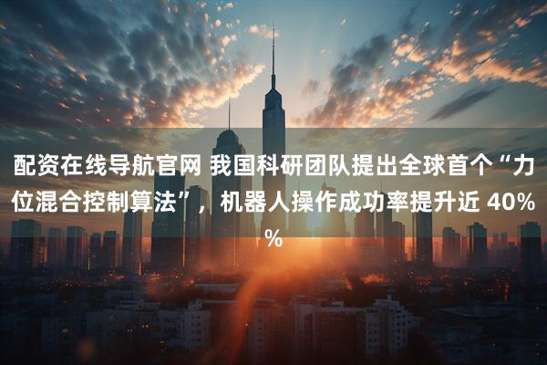 配资在线导航官网 我国科研团队提出全球首个“力位混合控制算法”，机器人操作成功率提升近 40%
