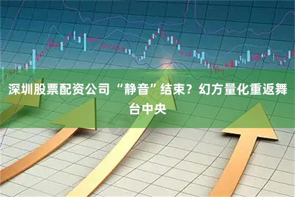 深圳股票配资公司 “静音”结束？幻方量化重返舞台中央