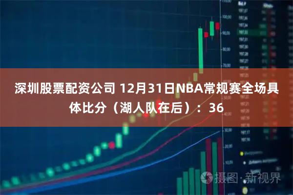 深圳股票配资公司 12月31日NBA常规赛全场具体比分（湖人队在后）：36