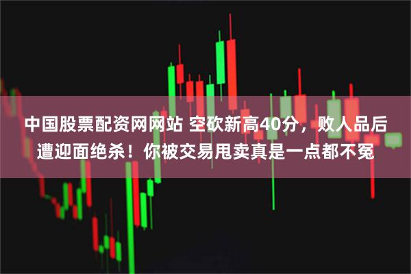 中国股票配资网网站 空砍新高40分，败人品后遭迎面绝杀！你被交易甩卖真是一点都不冤