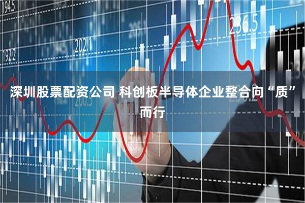 深圳股票配资公司 科创板半导体企业整合向“质”而行