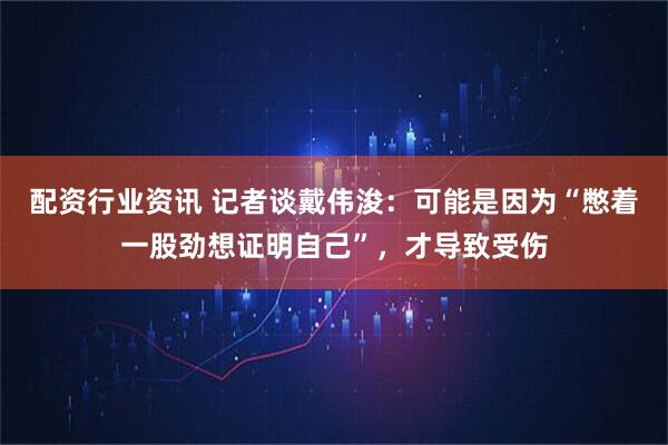 配资行业资讯 记者谈戴伟浚：可能是因为“憋着一股劲想证明自己”，才导致受伤