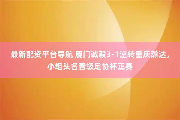 最新配资平台导航 厦门诚毅3-1逆转重庆瀚达，小组头名晋级足协杯正赛