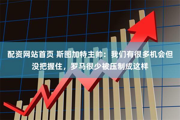 配资网站首页 斯图加特主帅：我们有很多机会但没把握住，罗马很少被压制成这样