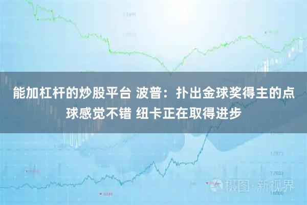 能加杠杆的炒股平台 波普：扑出金球奖得主的点球感觉不错 纽卡正在取得进步