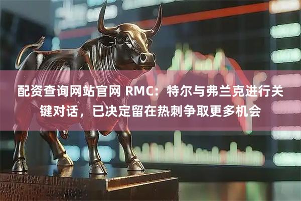 配资查询网站官网 RMC：特尔与弗兰克进行关键对话，已决定留在热刺争取更多机会