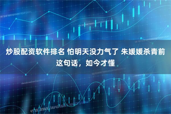 炒股配资软件排名 怕明天没力气了 朱媛媛杀青前这句话，如今才懂
