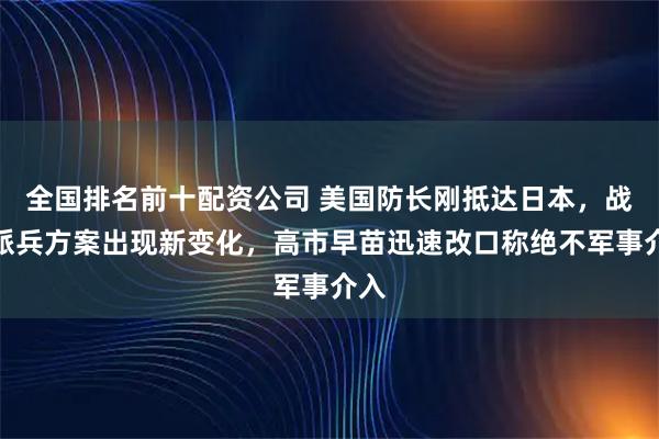 全国排名前十配资公司 美国防长刚抵达日本，战争派兵方案出现新变化，高市早苗迅速改口称绝不军事介入