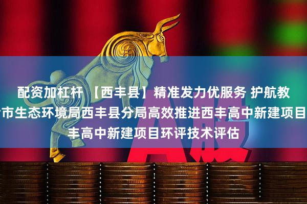 配资加杠杆 【西丰县】精准发力优服务 护航教育新发展铁岭市生态环境局西丰县分局高效推进西丰高中新建项目环评技术评估