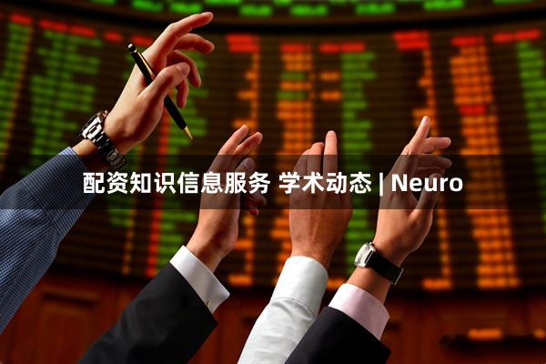 配资知识信息服务 学术动态 | Neuro