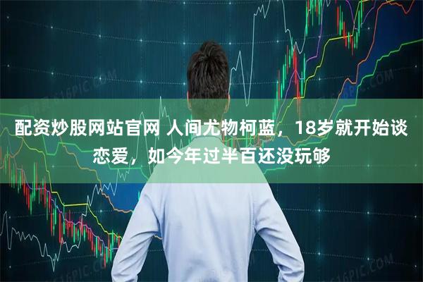 配资炒股网站官网 人间尤物柯蓝，18岁就开始谈恋爱，如今年过半百还没玩够