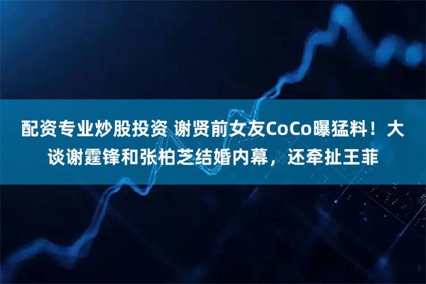 配资专业炒股投资 谢贤前女友CoCo曝猛料！大谈谢霆锋和张柏芝结婚内幕，还牵扯王菲