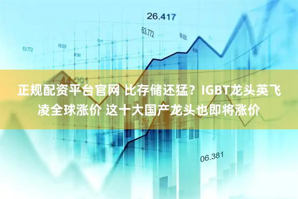 正规配资平台官网 比存储还猛？IGBT龙头英飞凌全球涨价 这十大国产龙头也即将涨价