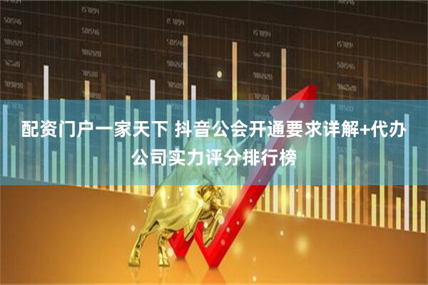 配资门户一家天下 抖音公会开通要求详解+代办公司实力评分排行榜
