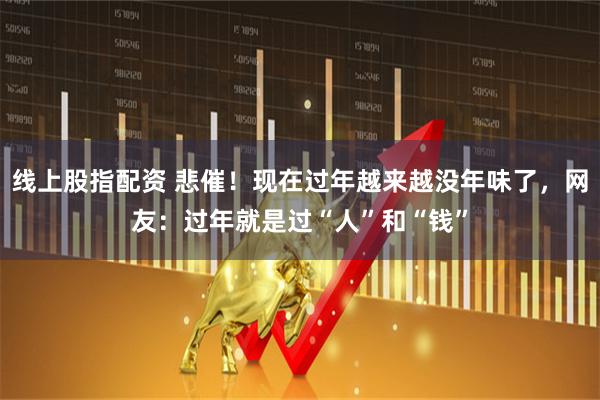 线上股指配资 悲催！现在过年越来越没年味了，网友：过年就是过“人”和“钱”