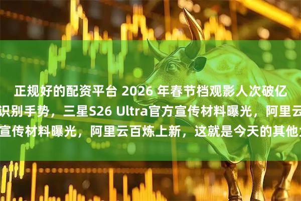 正规好的配资平台 2026 年春节档观影人次破亿，特斯拉自动驾驶支持识别手势，三星S26 Ultra官方宣传材料曝光，阿里云百炼上新，这就是今天的其他大新闻！