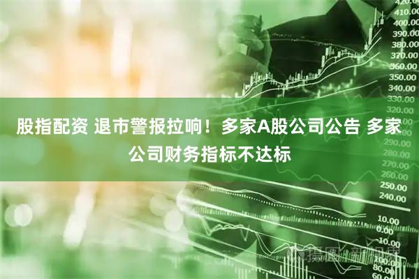 股指配资 退市警报拉响！多家A股公司公告 多家公司财务指标不达标
