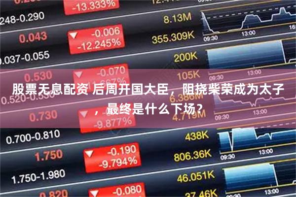 股票无息配资 后周开国大臣，阻挠柴荣成为太子，最终是什么下场？