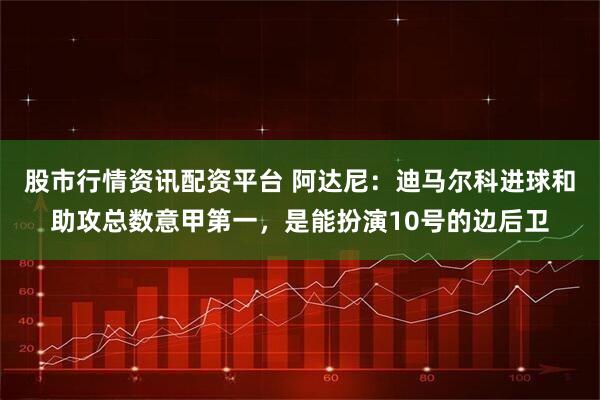 股市行情资讯配资平台 阿达尼：迪马尔科进球和助攻总数意甲第一，是能扮演10号的边后卫
