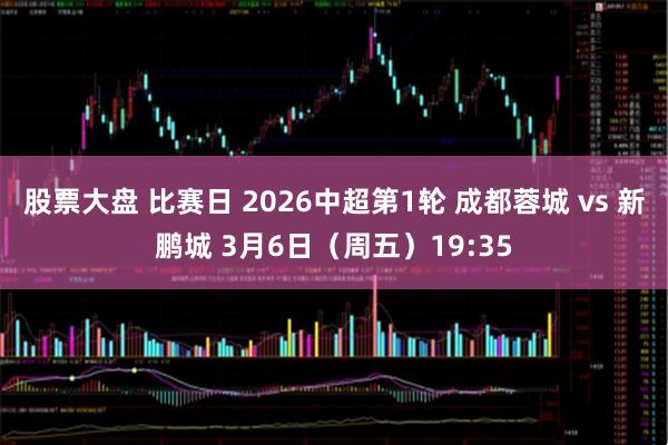 股票大盘 比赛日 2026中超第1轮 成都蓉城 vs 新鹏城 3月6日（周五）19:35