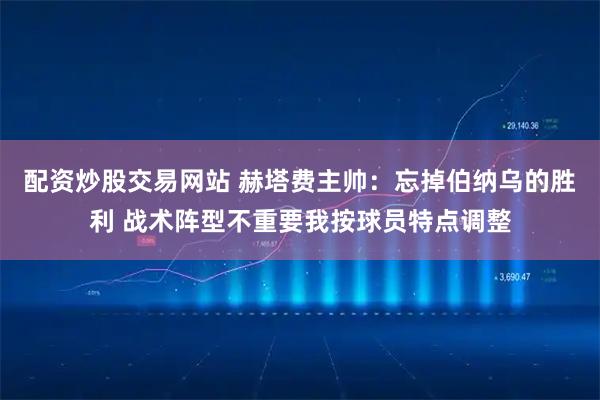 配资炒股交易网站 赫塔费主帅：忘掉伯纳乌的胜利 战术阵型不重要我按球员特点调整