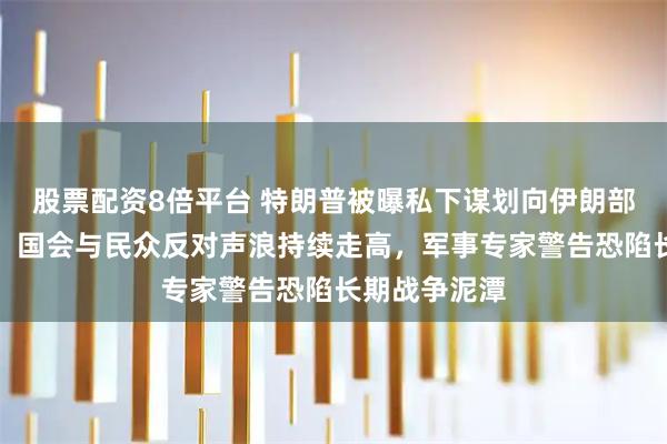 股票配资8倍平台 特朗普被曝私下谋划向伊朗部署地面部队，国会与民众反对声浪持续走高，军事专家警告恐陷长期战争泥潭