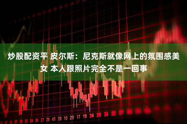 炒股配资平 皮尔斯：尼克斯就像网上的氛围感美女 本人跟照片完全不是一回事