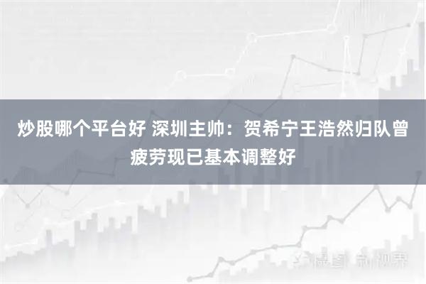 炒股哪个平台好 深圳主帅：贺希宁王浩然归队曾疲劳现已基本调整好