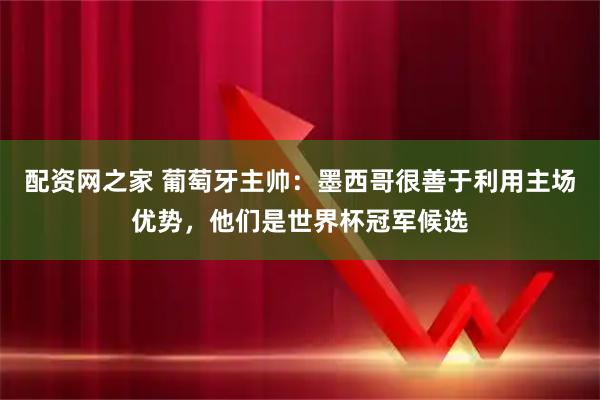 配资网之家 葡萄牙主帅：墨西哥很善于利用主场优势，他们是世界杯冠军候选