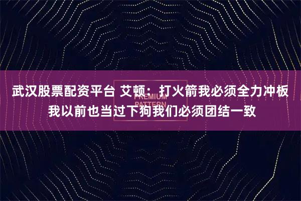 武汉股票配资平台 艾顿：打火箭我必须全力冲板 我以前也当过下狗我们必须团结一致
